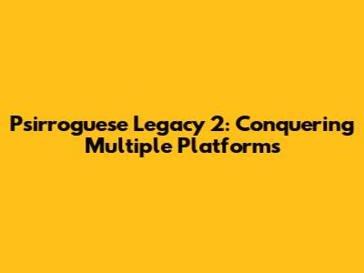 Psirroguese Legacy 2: Conquering Multiple Platforms