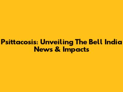 Psittacosis: Unveiling The Bell India News & Impacts