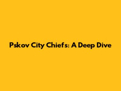Pskov City Chiefs: A Deep Dive
