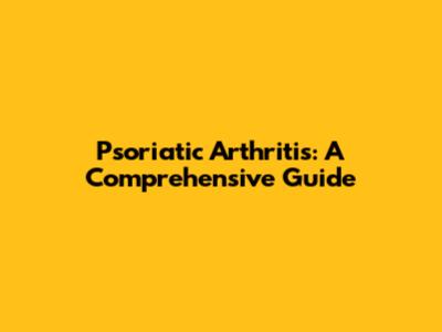 Psoriatic Arthritis: A Comprehensive Guide