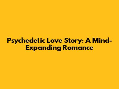 Psychedelic Love Story: A Mind-Expanding Romance