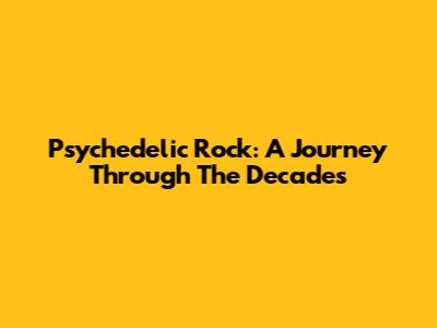 Psychedelic Rock: A Journey Through The Decades