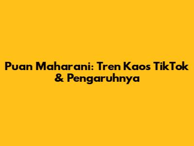 Puan Maharani: Tren Kaos TikTok & Pengaruhnya
