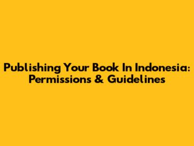 Publishing Your Book In Indonesia: Permissions & Guidelines