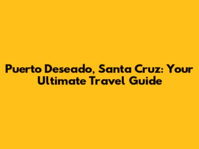 Puerto Deseado, Santa Cruz: Your Ultimate Travel Guide