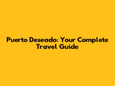 Puerto Deseado: Your Complete Travel Guide