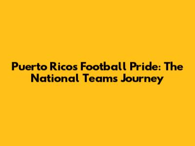 Puerto Rico's Football Pride: The National Team's Journey