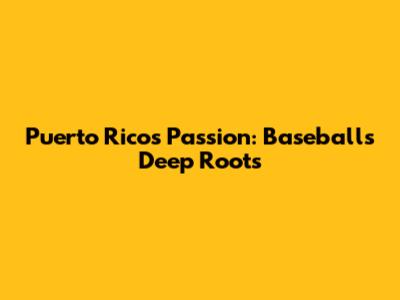 Puerto Rico's Passion: Baseball's Deep Roots
