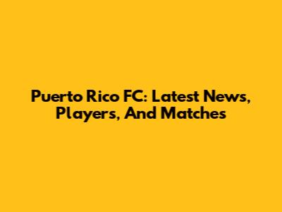 Puerto Rico FC: Latest News, Players, And Matches