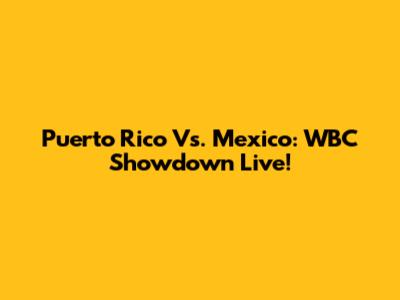 Puerto Rico Vs. Mexico: WBC Showdown Live!