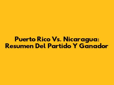 Puerto Rico Vs. Nicaragua: Resumen Del Partido Y Ganador