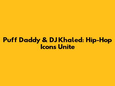 Puff Daddy & DJ Khaled: Hip-Hop Icons Unite