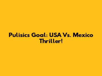 Pulisic's Goal: USA Vs. Mexico Thriller!