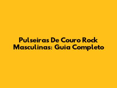 Pulseiras De Couro Rock Masculinas: Guia Completo