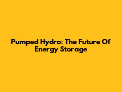 Pumped Hydro: The Future Of Energy Storage