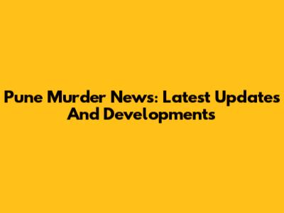 Pune Murder News: Latest Updates And Developments