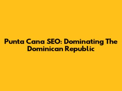 Punta Cana SEO: Dominating The Dominican Republic
