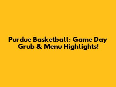 Purdue Basketball: Game Day Grub & Menu Highlights!