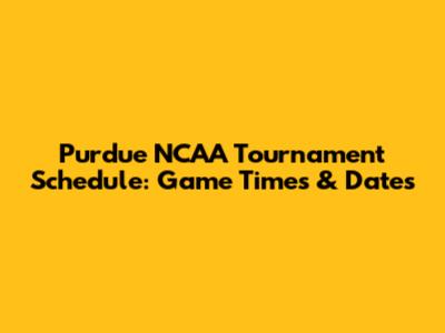 Purdue NCAA Tournament Schedule: Game Times & Dates