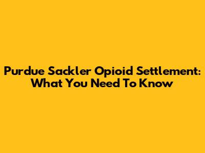 Purdue Sackler Opioid Settlement: What You Need To Know
