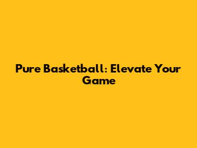 Pure Basketball: Elevate Your Game