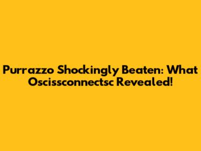 Purrazzo Shockingly Beaten: What Oscissconnectsc Revealed!