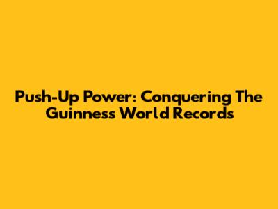 Push-Up Power: Conquering The Guinness World Records