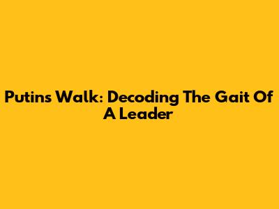 Putin's Walk: Decoding The Gait Of A Leader