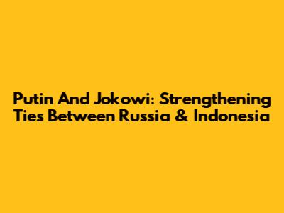 Putin And Jokowi: Strengthening Ties Between Russia & Indonesia