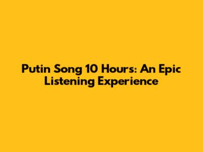 Putin Song 10 Hours: An Epic Listening Experience