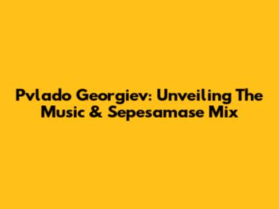 Pvlado Georgiev: Unveiling The Music & Sepesamase Mix