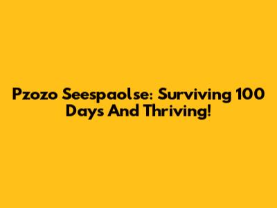 Pzozo Seespaolse: Surviving 100 Days And Thriving!