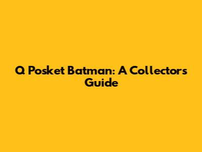 Q Posket Batman: A Collector's Guide