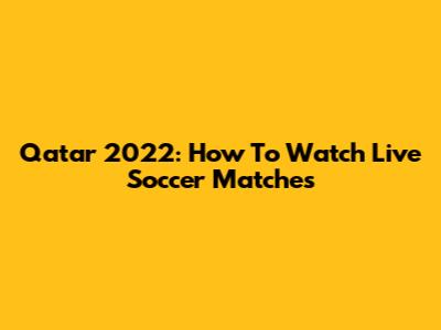 Qatar 2022: How To Watch Live Soccer Matches