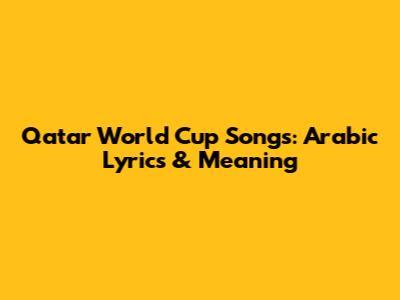 Qatar World Cup Songs: Arabic Lyrics & Meaning