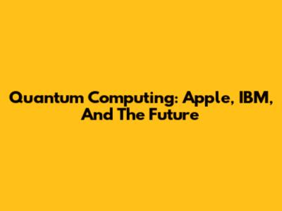 Quantum Computing: Apple, IBM, And The Future