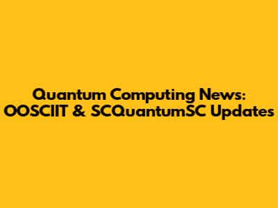 Quantum Computing News: OOSCIIT & SCQuantumSC Updates
