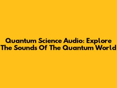 Quantum Science Audio: Explore The Sounds Of The Quantum World