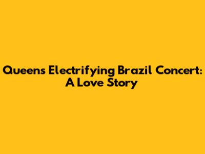 Queen's Electrifying Brazil Concert: A Love Story