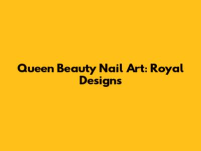 Queen Beauty Nail Art: Royal Designs