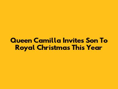 Queen Camilla Invites Son To Royal Christmas This Year