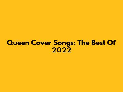 Queen Cover Songs: The Best Of 2022