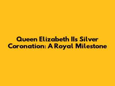 Queen Elizabeth II's Silver Coronation: A Royal Milestone