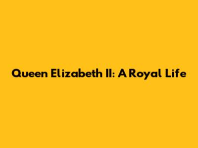 Queen Elizabeth II: A Royal Life