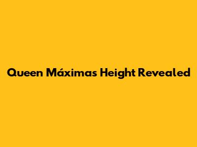 Queen Máxima's Height Revealed