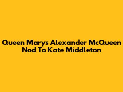 Queen Mary's Alexander McQueen Nod To Kate Middleton