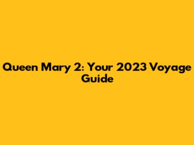 Queen Mary 2: Your 2023 Voyage Guide