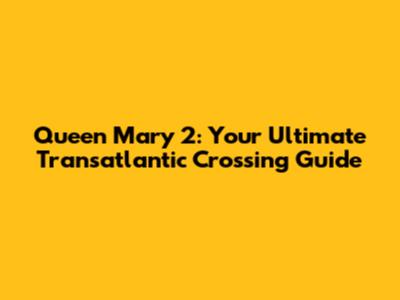 Queen Mary 2: Your Ultimate Transatlantic Crossing Guide