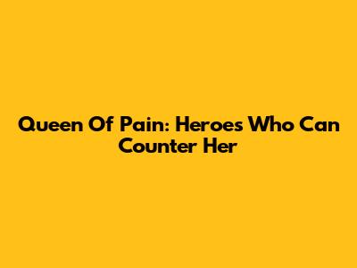 Queen Of Pain: Heroes Who Can Counter Her
