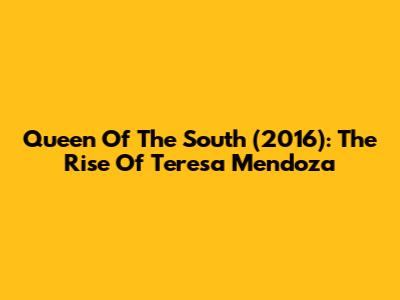 Queen Of The South (2016): The Rise Of Teresa Mendoza